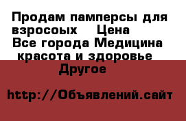 Продам памперсы для взросоых. › Цена ­ 500 - Все города Медицина, красота и здоровье » Другое   